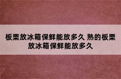 板栗放冰箱保鲜能放多久 熟的板栗放冰箱保鲜能放多久